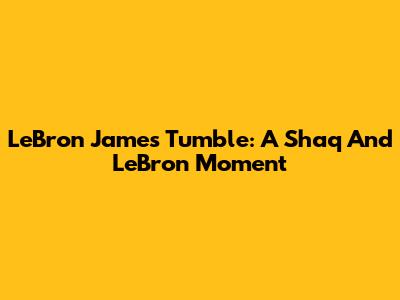 LeBron James' Tumble: A Shaq And LeBron Moment