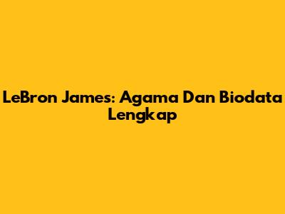 LeBron James: Agama Dan Biodata Lengkap