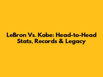 LeBron Vs. Kobe: Head-to-Head Stats, Records & Legacy