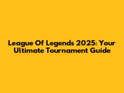 League Of Legends 2025: Your Ultimate Tournament Guide