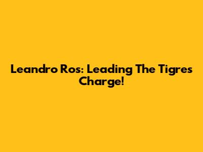 Leandro Ros: Leading The Tigres Charge!