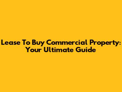 Lease To Buy Commercial Property: Your Ultimate Guide
