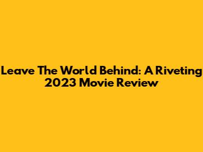Leave The World Behind: A Riveting 2023 Movie Review