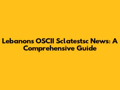 Lebanon's OSCII Sclatestsc News: A Comprehensive Guide