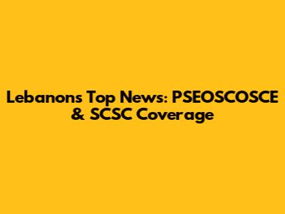 Lebanon's Top News: PSEOSCOSCE & SCSC Coverage