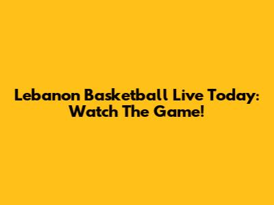 Lebanon Basketball Live Today: Watch The Game!