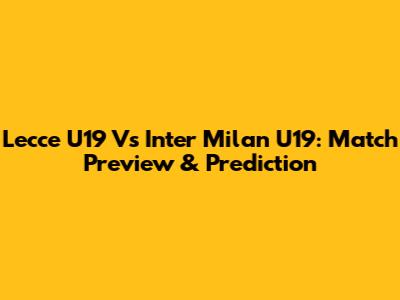 Lecce U19 Vs Inter Milan U19: Match Preview & Prediction