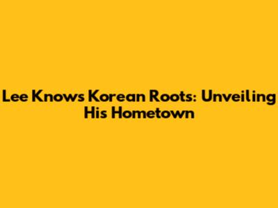 Lee Know's Korean Roots: Unveiling His Hometown