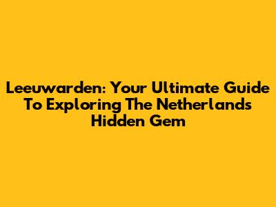 Leeuwarden: Your Ultimate Guide To Exploring The Netherlands' Hidden Gem
