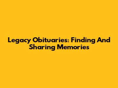 Legacy Obituaries: Finding And Sharing Memories