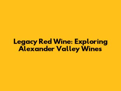 Legacy Red Wine: Exploring Alexander Valley Wines