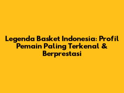 Legenda Basket Indonesia: Profil Pemain Paling Terkenal & Berprestasi