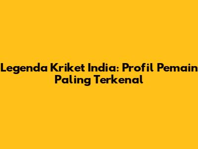 Legenda Kriket India: Profil Pemain Paling Terkenal