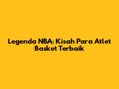 Legenda NBA: Kisah Para Atlet Basket Terbaik