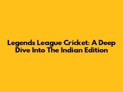 Legends League Cricket: A Deep Dive Into The Indian Edition