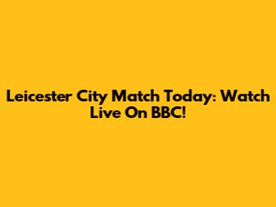 Leicester City Match Today: Watch Live On BBC!