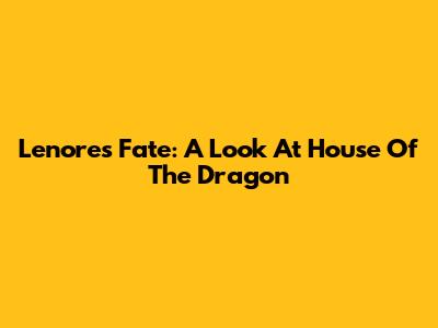 Lenore's Fate: A Look At House Of The Dragon