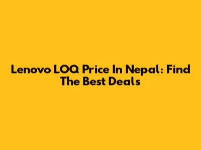 Lenovo LOQ Price In Nepal: Find The Best Deals