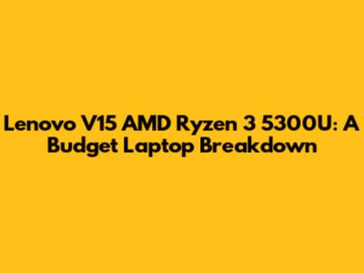 Lenovo V15 AMD Ryzen 3 5300U: A Budget Laptop Breakdown