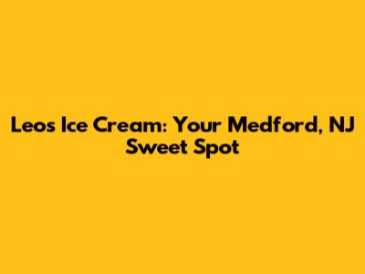 Leo's Ice Cream: Your Medford, NJ Sweet Spot