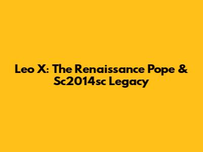 Leo X: The Renaissance Pope & Sc2014sc Legacy