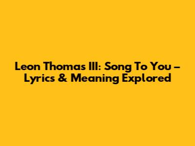 Leon Thomas III: 'Song To You' – Lyrics & Meaning Explored