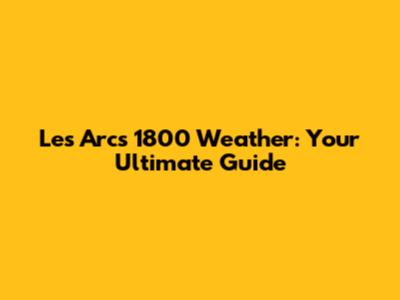 Les Arcs 1800 Weather: Your Ultimate Guide