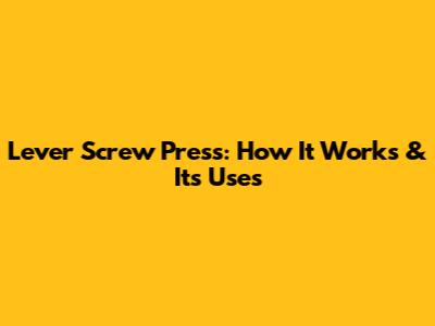 Lever Screw Press: How It Works & Its Uses