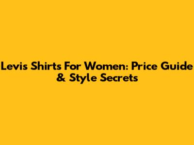 Levi's Shirts For Women: Price Guide & Style Secrets