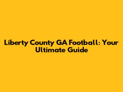 Liberty County GA Football: Your Ultimate Guide