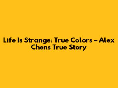 Life Is Strange: True Colors – Alex Chen's True Story