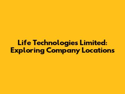Life Technologies Limited: Exploring Company Locations