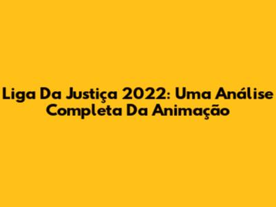Liga Da Justiça 2022: Uma Análise Completa Da Animação