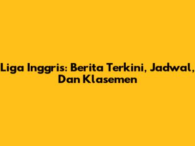 Liga Inggris: Berita Terkini, Jadwal, Dan Klasemen