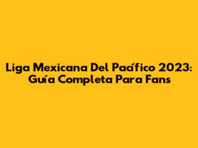 Liga Mexicana Del Pacífico 2023: Guía Completa Para Fans