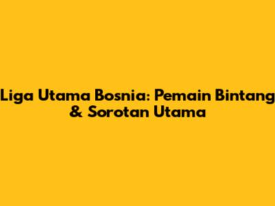 Liga Utama Bosnia: Pemain Bintang & Sorotan Utama