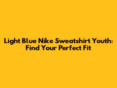 Light Blue Nike Sweatshirt Youth: Find Your Perfect Fit