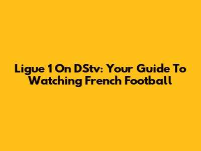 Ligue 1 On DStv: Your Guide To Watching French Football