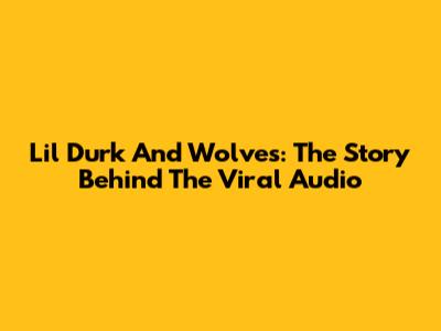 Lil Durk And Wolves: The Story Behind The Viral Audio