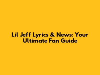 Lil Jeff Lyrics & News: Your Ultimate Fan Guide