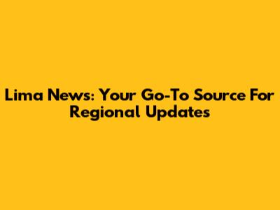 Lima News: Your Go-To Source For Regional Updates