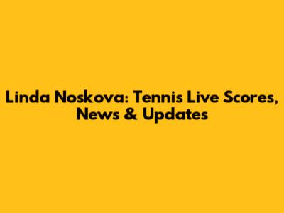 Linda Noskova: Tennis Live Scores, News & Updates