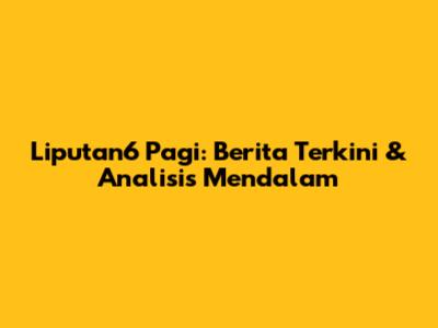 Liputan6 Pagi: Berita Terkini & Analisis Mendalam