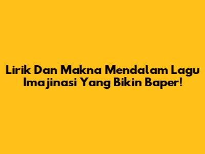 Lirik Dan Makna Mendalam Lagu 'Imajinasi' Yang Bikin Baper!