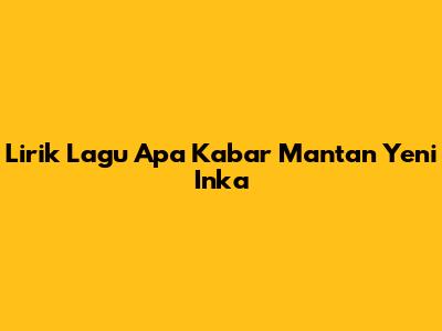Lirik Lagu "Apa Kabar Mantan" Yeni Inka