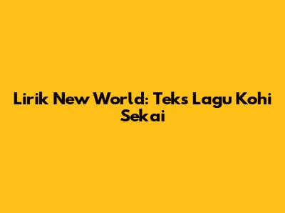 Lirik New World: Teks Lagu Kohi Sekai