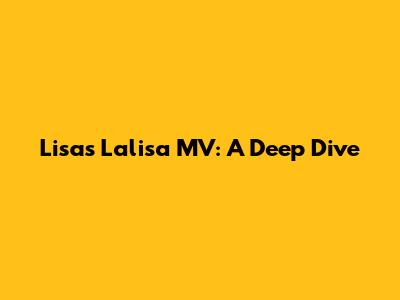 Lisa's 'Lalisa' MV: A Deep Dive