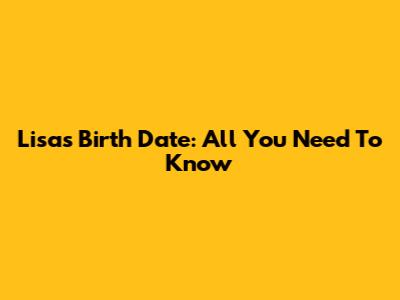 Lisa's Birth Date: All You Need To Know