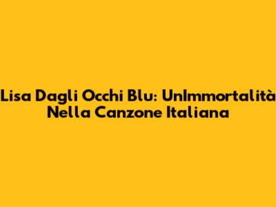 Lisa Dagli Occhi Blu: Un'Immortalità Nella Canzone Italiana