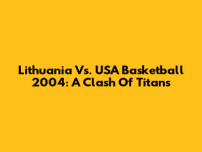 Lithuania Vs. USA Basketball 2004: A Clash Of Titans